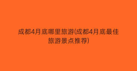 成都4月底哪里旅游(成都4月底最佳旅游景点推荐)