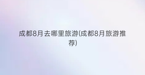 成都8月去哪里旅游(成都8月旅游推荐)