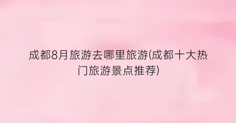 成都8月旅游去哪里旅游(成都十大热门旅游景点推荐)