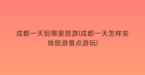成都一天到哪里旅游(成都一天怎样安排旅游景点游玩)