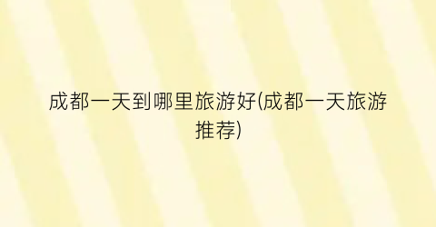 成都一天到哪里旅游好(成都一天旅游推荐)