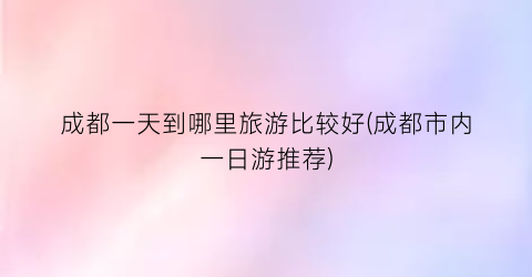 成都一天到哪里旅游比较好(成都市内一日游推荐)