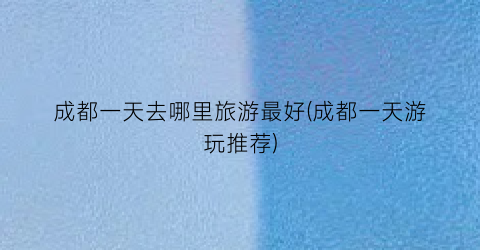成都一天去哪里旅游最好(成都一天游玩推荐)
