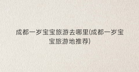 成都一岁宝宝旅游去哪里(成都一岁宝宝旅游地推荐)