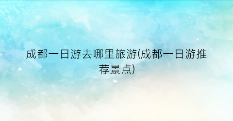 成都一日游去哪里旅游(成都一日游推荐景点)