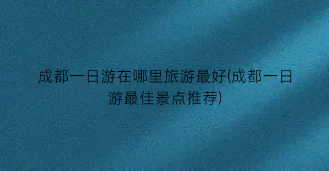 成都一日游在哪里旅游最好(成都一日游最佳景点推荐)