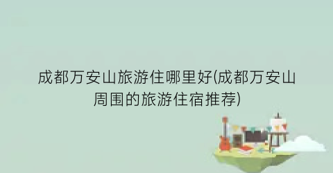 成都万安山旅游住哪里好(成都万安山周围的旅游住宿推荐)