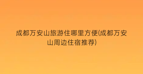 成都万安山旅游住哪里方便(成都万安山周边住宿推荐)