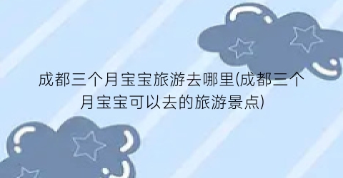 成都三个月宝宝旅游去哪里(成都三个月宝宝可以去的旅游景点)