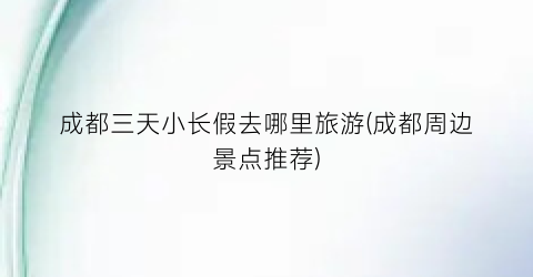 成都三天小长假去哪里旅游(成都周边景点推荐)