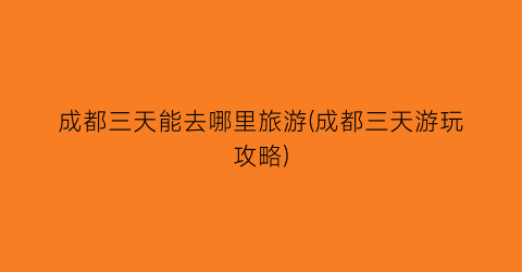 成都三天能去哪里旅游(成都三天游玩攻略)