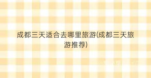 成都三天适合去哪里旅游(成都三天旅游推荐)