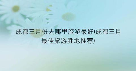 成都三月份去哪里旅游最好(成都三月最佳旅游胜地推荐)