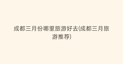 成都三月份哪里旅游好去(成都三月旅游推荐)