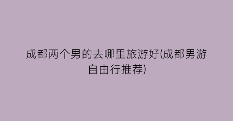 成都两个男的去哪里旅游好(成都男游自由行推荐)