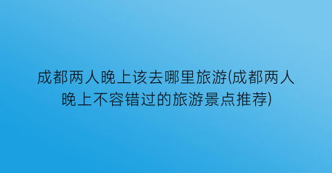 成都两人晚上该去哪里旅游(成都两人晚上不容错过的旅游景点推荐)
