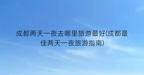 成都两天一夜去哪里旅游最好(成都最佳两天一夜旅游指南)