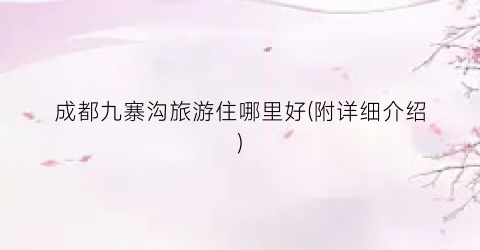 成都九寨沟旅游住哪里好(附详细介绍)