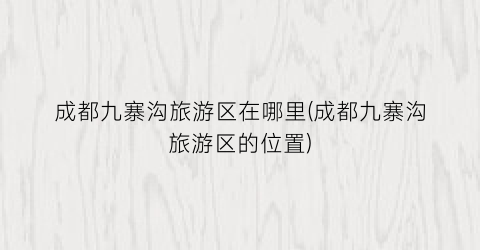 成都九寨沟旅游区在哪里(成都九寨沟旅游区的位置)