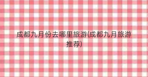 成都九月份去哪里旅游(成都九月旅游推荐)