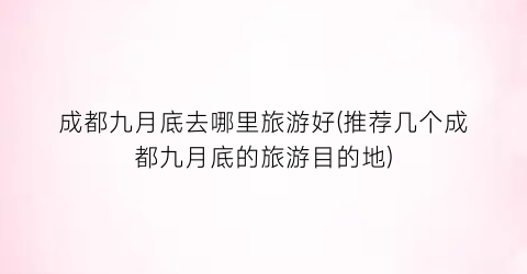 成都九月底去哪里旅游好(推荐几个成都九月底的旅游目的地)