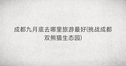 成都九月底去哪里旅游最好(挑战成都双熊猫生态园)