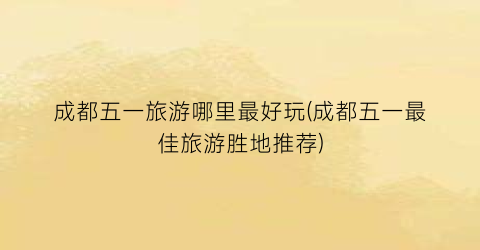 成都五一旅游哪里最好玩(成都五一最佳旅游胜地推荐)
