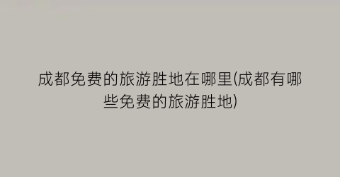 成都免费的旅游胜地在哪里(成都有哪些免费的旅游胜地)