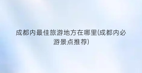 成都内最佳旅游地方在哪里(成都内必游景点推荐)