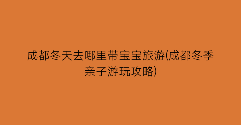 成都冬天去哪里带宝宝旅游(成都冬季亲子游玩攻略)