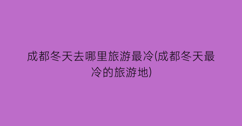 成都冬天去哪里旅游最冷(成都冬天最冷的旅游地)