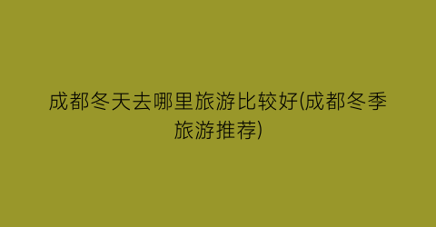 成都冬天去哪里旅游比较好(成都冬季旅游推荐)