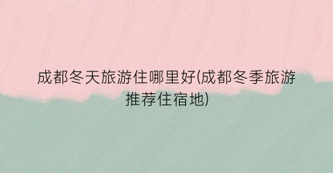 成都冬天旅游住哪里好(成都冬季旅游推荐住宿地)