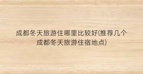成都冬天旅游住哪里比较好(推荐几个成都冬天旅游住宿地点)