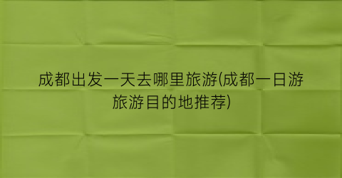 成都出发一天去哪里旅游(成都一日游旅游目的地推荐)