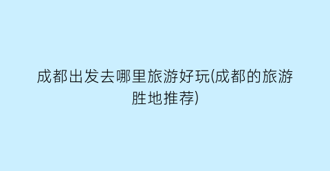 成都出发去哪里旅游好玩(成都的旅游胜地推荐)