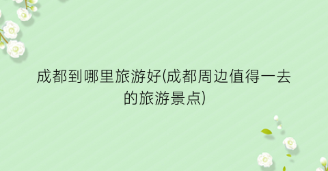 成都到哪里旅游好(成都周边值得一去的旅游景点)