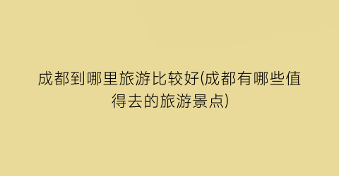 成都到哪里旅游比较好(成都有哪些值得去的旅游景点)