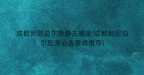 成都到尼泊尔旅游去哪里(成都到尼泊尔旅游必去景点推荐)