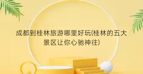 成都到桂林旅游哪里好玩(桂林的五大景区让你心驰神往)