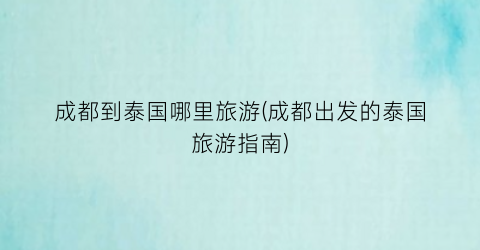 成都到泰国哪里旅游(成都出发的泰国旅游指南)