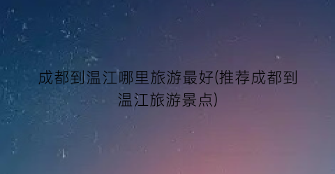 成都到温江哪里旅游最好(推荐成都到温江旅游景点)