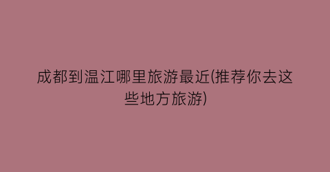 成都到温江哪里旅游最近(推荐你去这些地方旅游)