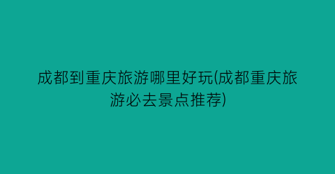 成都到重庆旅游哪里好玩(成都重庆旅游必去景点推荐)