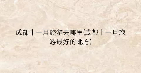 成都十一月旅游去哪里(成都十一月旅游最好的地方)