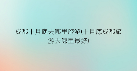 成都十月底去哪里旅游(十月底成都旅游去哪里最好)
