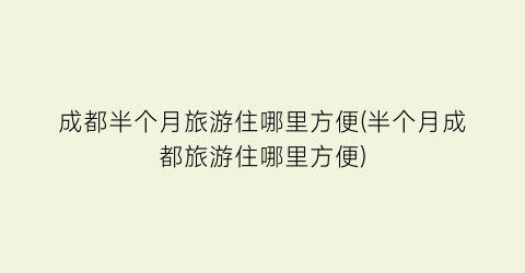 成都半个月旅游住哪里方便(半个月成都旅游住哪里方便)