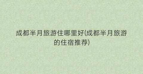 成都半月旅游住哪里好(成都半月旅游的住宿推荐)