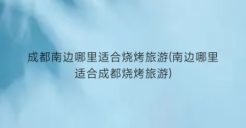 成都南边哪里适合烧烤旅游(南边哪里适合成都烧烤旅游)