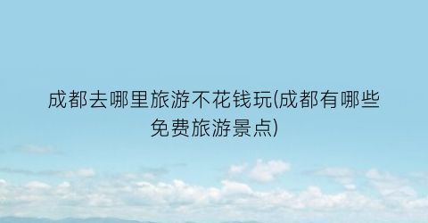 成都去哪里旅游不花钱玩(成都有哪些免费旅游景点)